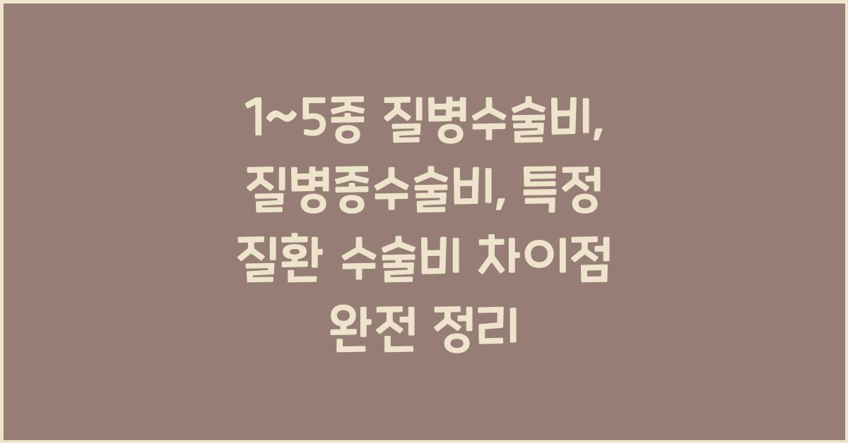 1~5종 질병수술비, 질병종수술비, 특정 질환 수술비 차이점