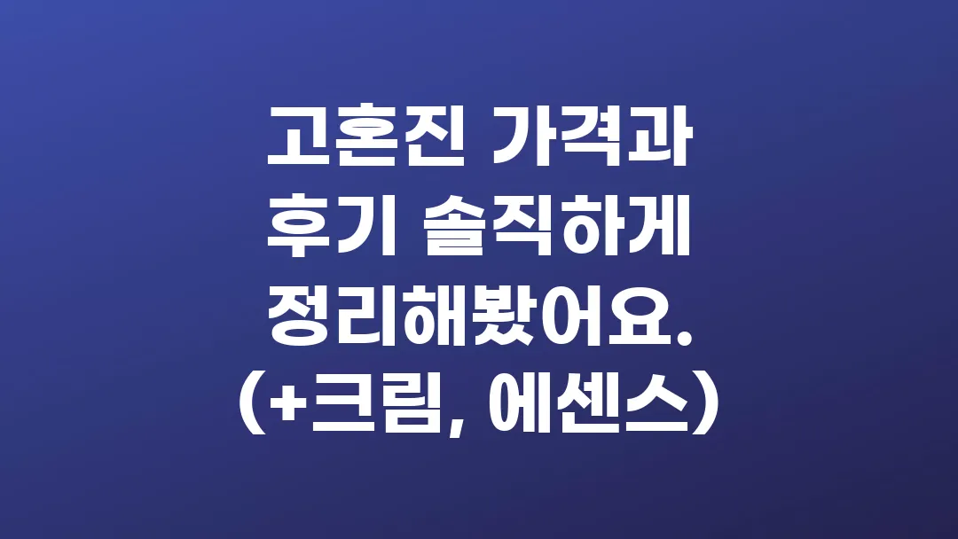 고혼진 가격과 후기 솔직하게 정리해봤어요. (+크림, 에센스)