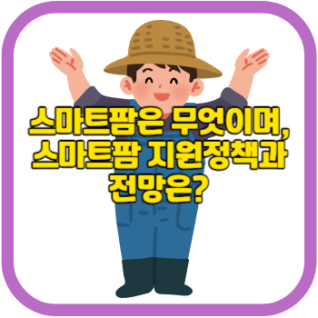 스마트팜은 무엇이며, 스마트팜 지원정책과 전망은?