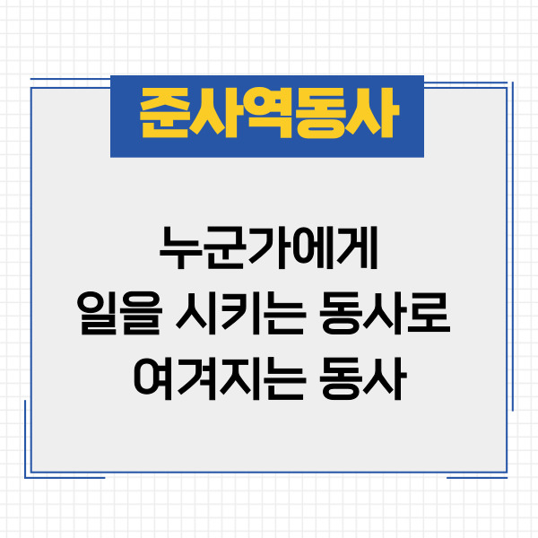 그러면 먼저 준사역동사가 무엇인지,
그 의미를 알아봐야겠죠.
준/사역/동사로 나누어볼 수 있는데요.
준은 준하다할 때 준으로,
어떠한 본보기에 비추어
그대로 따른다는 의미예요.
사역은 누군가에게
일을 시킨다는 의미예요.
아시다시피 동사는 동작이나
작용을 나타내는 품사이고요.
따라서 준사역동사는 누군가에게
일을 시키는 동사로 여겨지는 동사
라는 것이 되겠죠?
