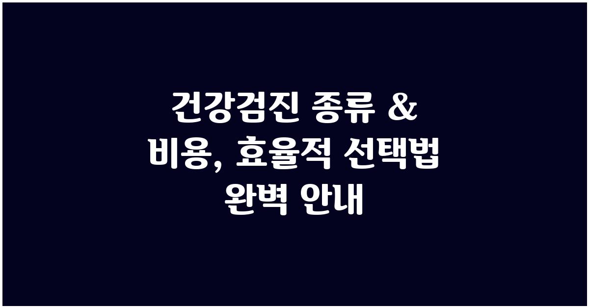 건강검진 종류 & 비용, 효율적인 선택법