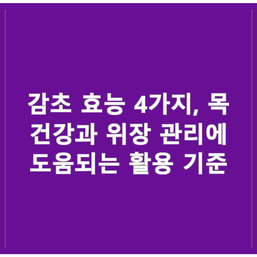 감초 효능 4가지, 목 건강과 위장 관리에 도움되는 활용 기준