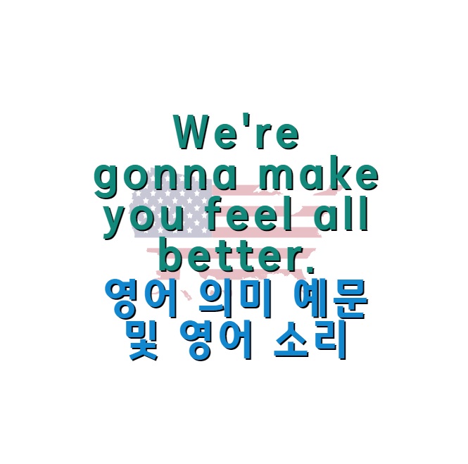 We&#39;re gonna make you feel all better. 영어 의미 예문 및 영어 소리