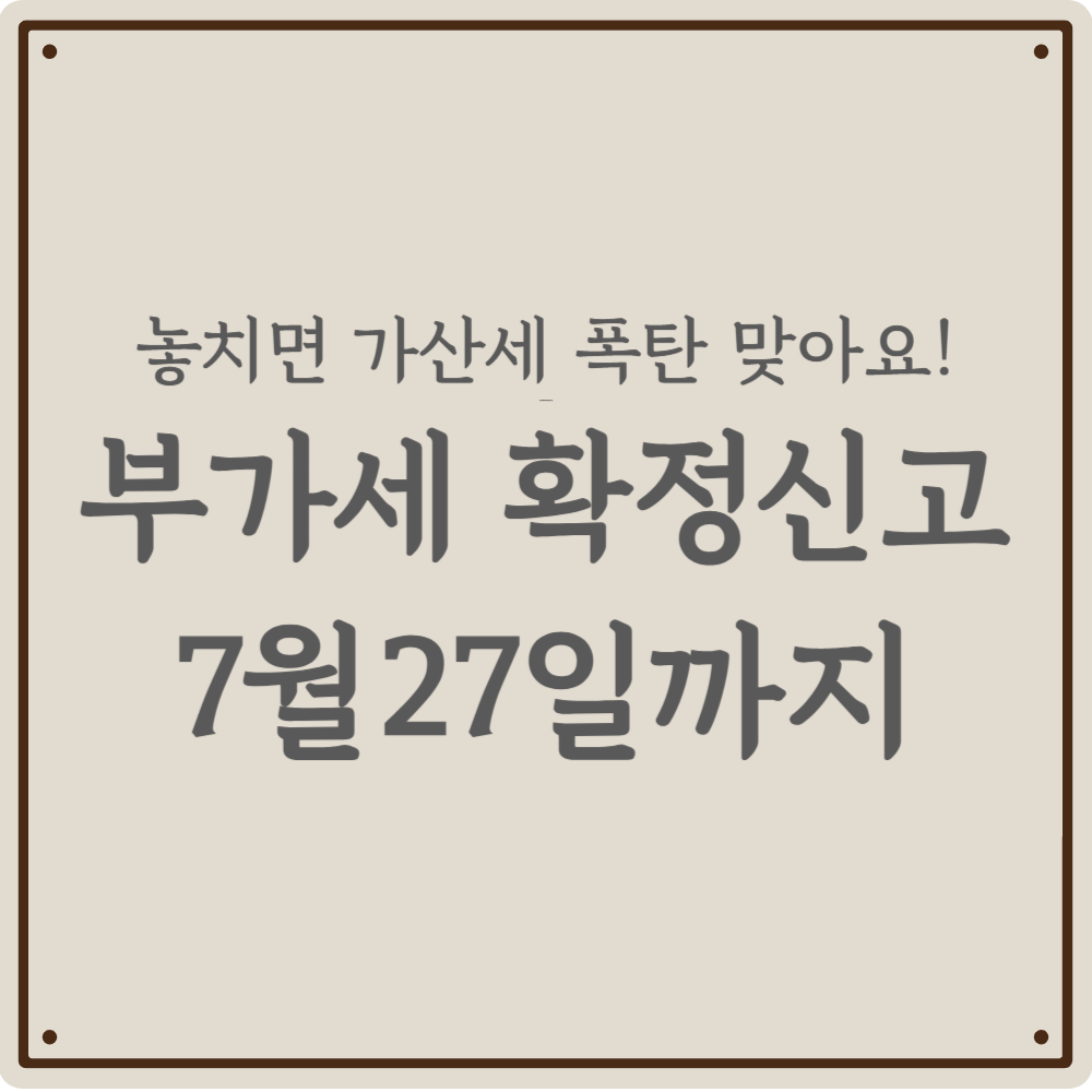 [2026년 상반기] 부가가치세 확정 신고 7월 27일까지 - 사업자 유형별 과세 기간 차이와 필수 체크리스트