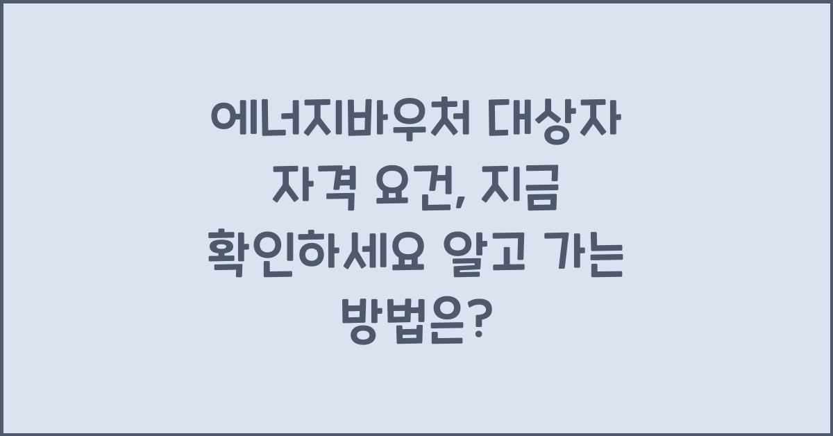 에너지바우처 대상자 자격 요건, 지금 확인하세요!