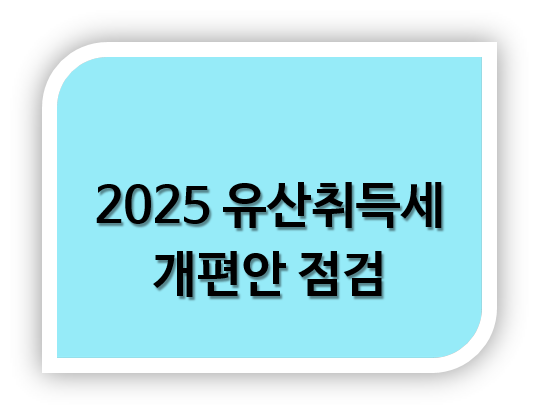 2025 유산취득세 개편안 바뀌는 내용 대응방법 점검