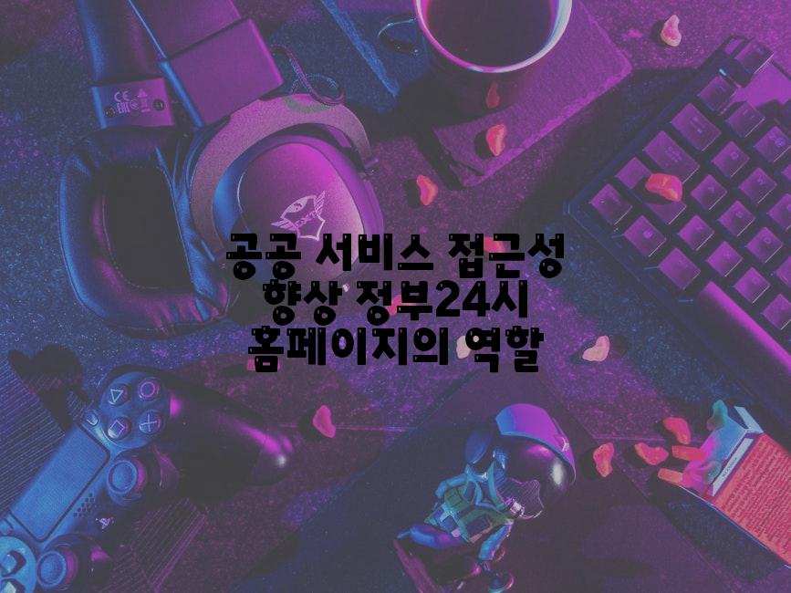 공공 서비스 접근성 향상 정부24시 홈페이지의 역할