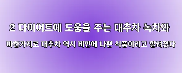  2 다이어트에 도움을 주는 대추차 녹차와 마찬가지로 대추차 역시 비만에 나쁜 식품이라고 알려졌다
