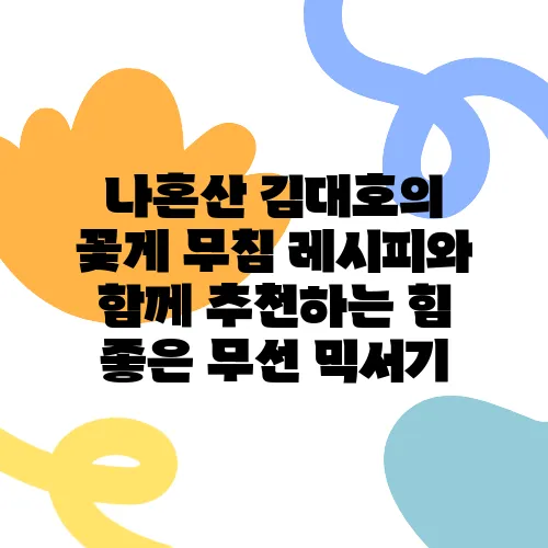 나혼산 김대호의 꽃게 무침 레시피와 함께 추천하는 힘 좋은 무선 믹서기, 꼭 확인해보세요!