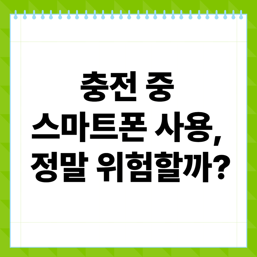 충전 중 스마트폰 사용, 정말 위험할까 2025년 최신 정보 총정리