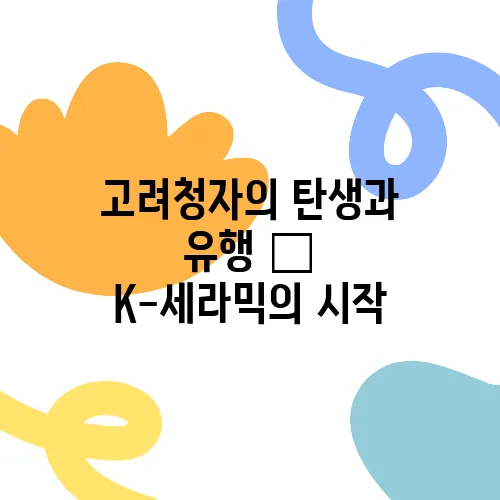 고려청자의 탄생과 유행 – K-세라믹의 시작