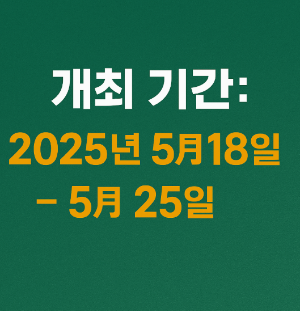 개최기간 2025년 5월18일~ 5월 25일