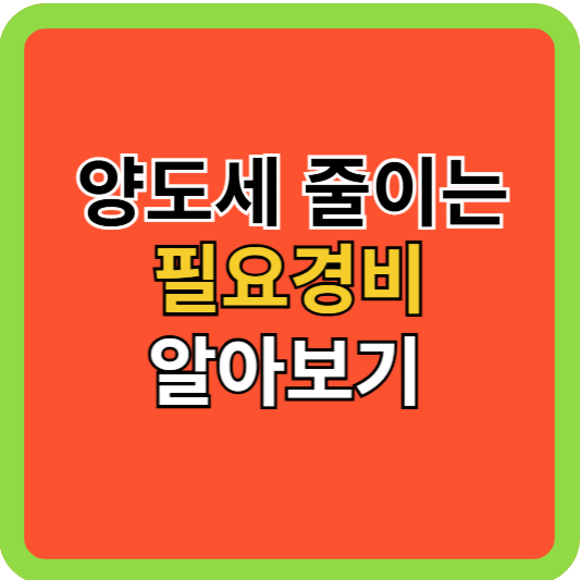 양도세 줄이는 필요경비 알아보기!