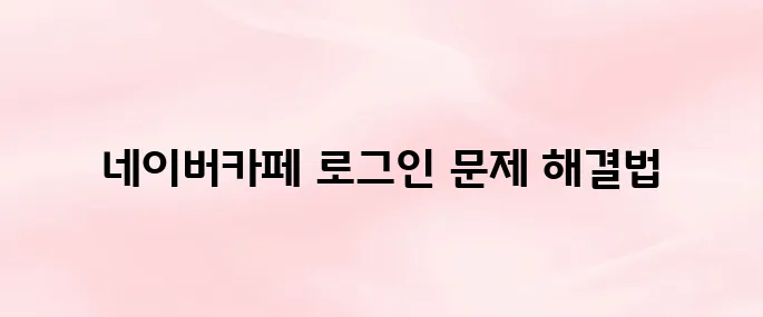 네이버카페 앱 로그인 오류 해결｜아이디 찾기·비밀번호 재설정 방법