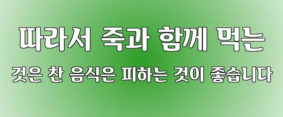  따라서 죽과 함께 먹는 것은 찬 음식은 피하는 것이 좋습니다