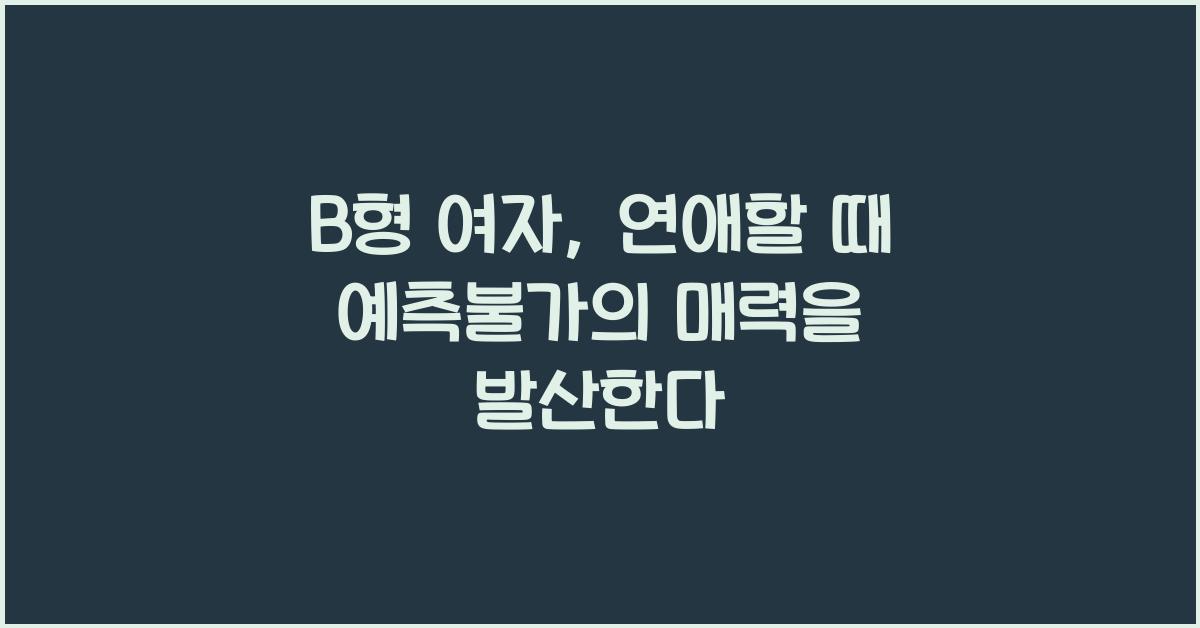 B형 여자, 연애할 때 예측불가의 매력을 발산한다