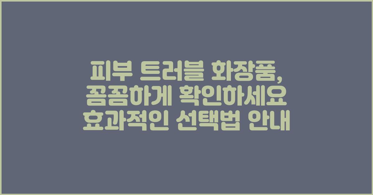 피부 트러블 화장품, 꼼꼼하게 확인하세요