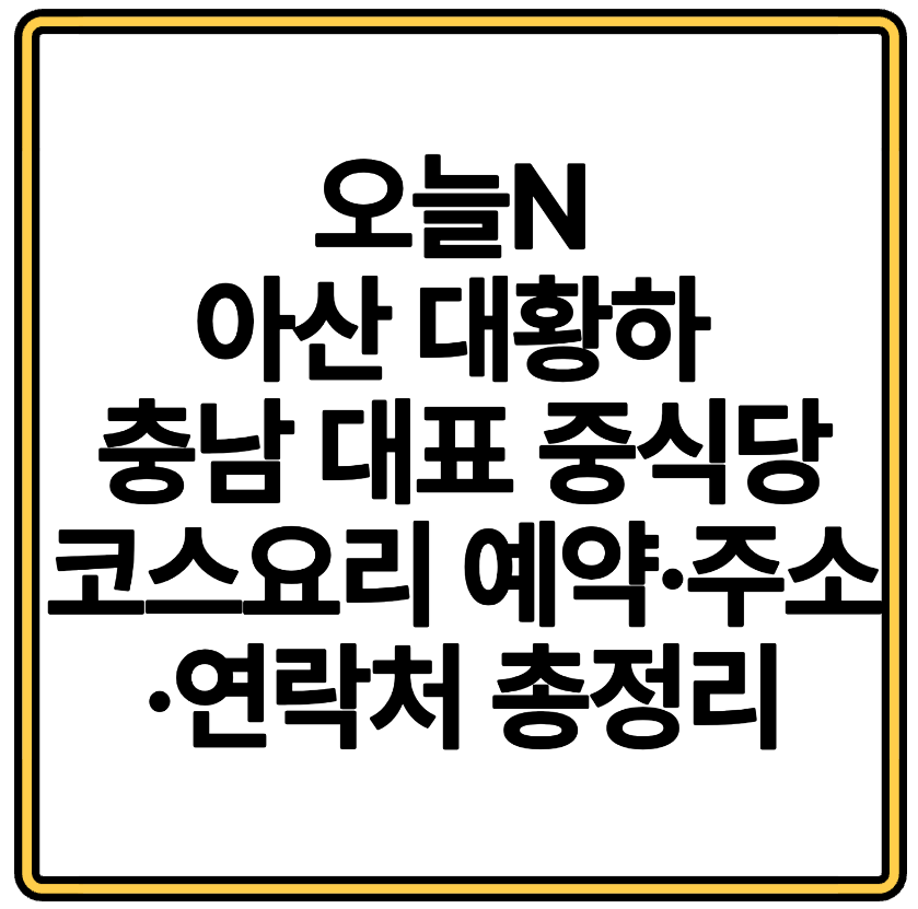 오늘N 아산 대황하 ❘ 충남 대표 중식당 코스요리 예약·주소·연락처 총정리