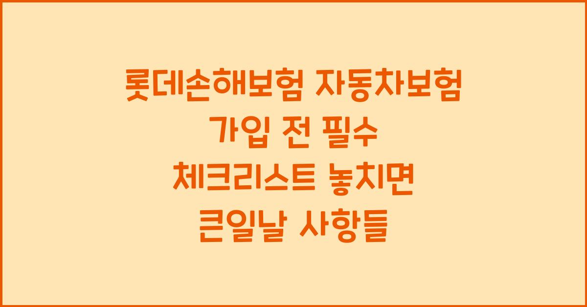 롯데손해보험 자동차보험, 가입 전 필수 체크리스트