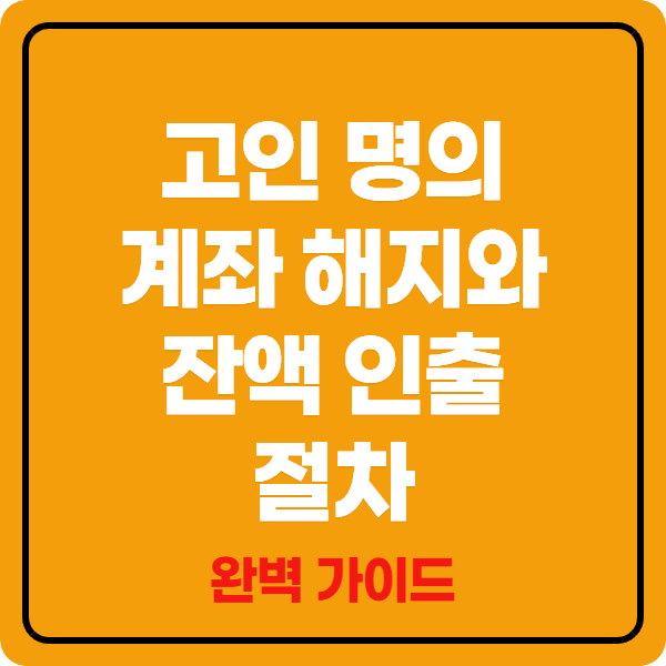 고인 명의 계좌 해지와 잔액 인출 절차 완벽 가이드