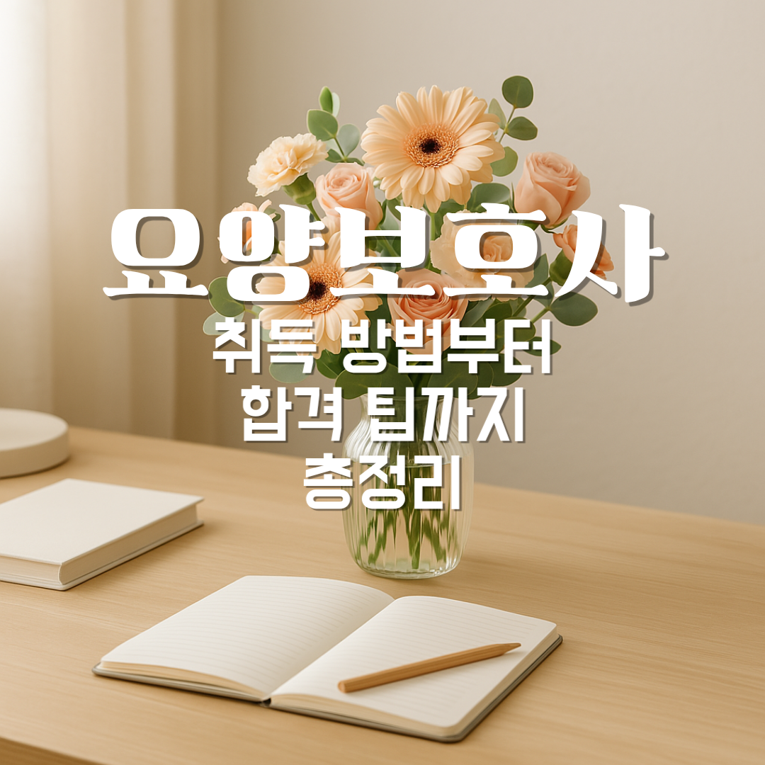 탁자 위에 연한 베이지색 배경, 투명한 유리 꽃병에 연한 주황빛 장미와 거베라 꽃다발이 꽂혀 있고, 앞에는 펼쳐진 노트와 연필, 책 두 권이 놓여 있는 모습. 그 위에 굵은 흰 글씨로 “요양보호사 취득 방법부터 합격 팁까지 총정리”라는 제목이 겹쳐져 있다.