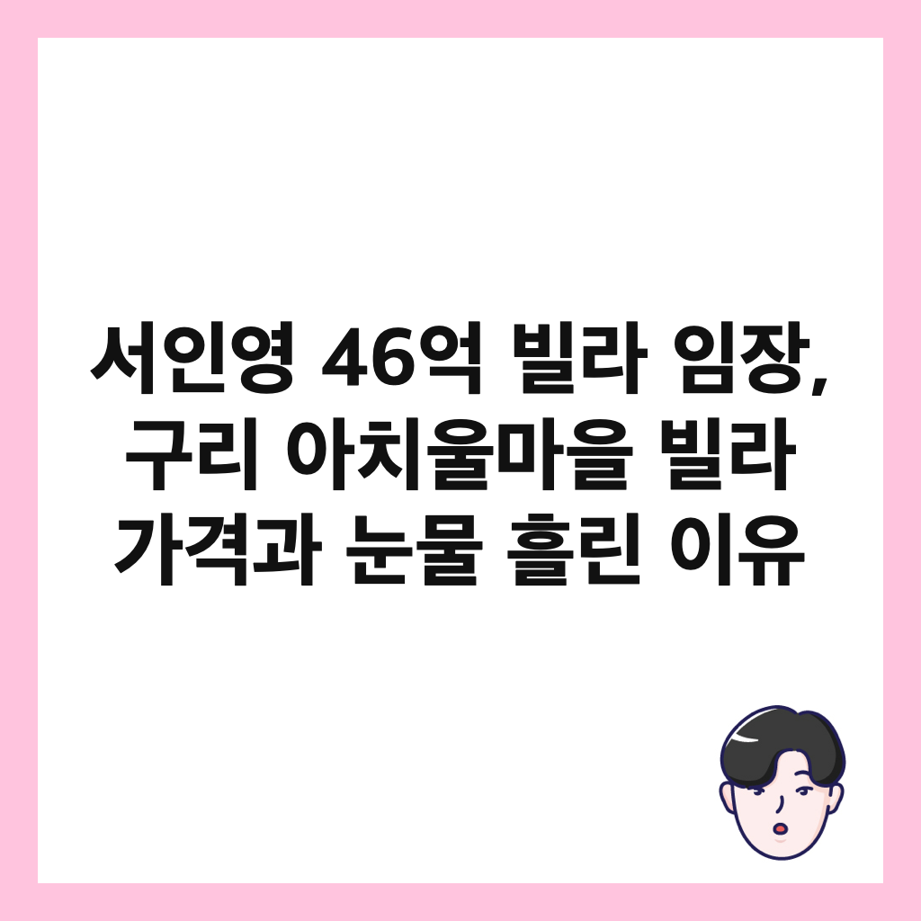 서인영 46억 빌라 임장, 구리 아치울마을 빌라 가격과 눈물 흘린 이유 썸네일