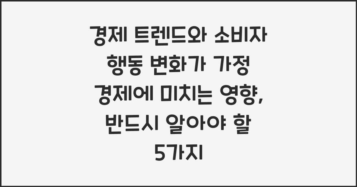 경제 트렌드와 소비자 행동 변화가 가정 경제에 미치는 영향