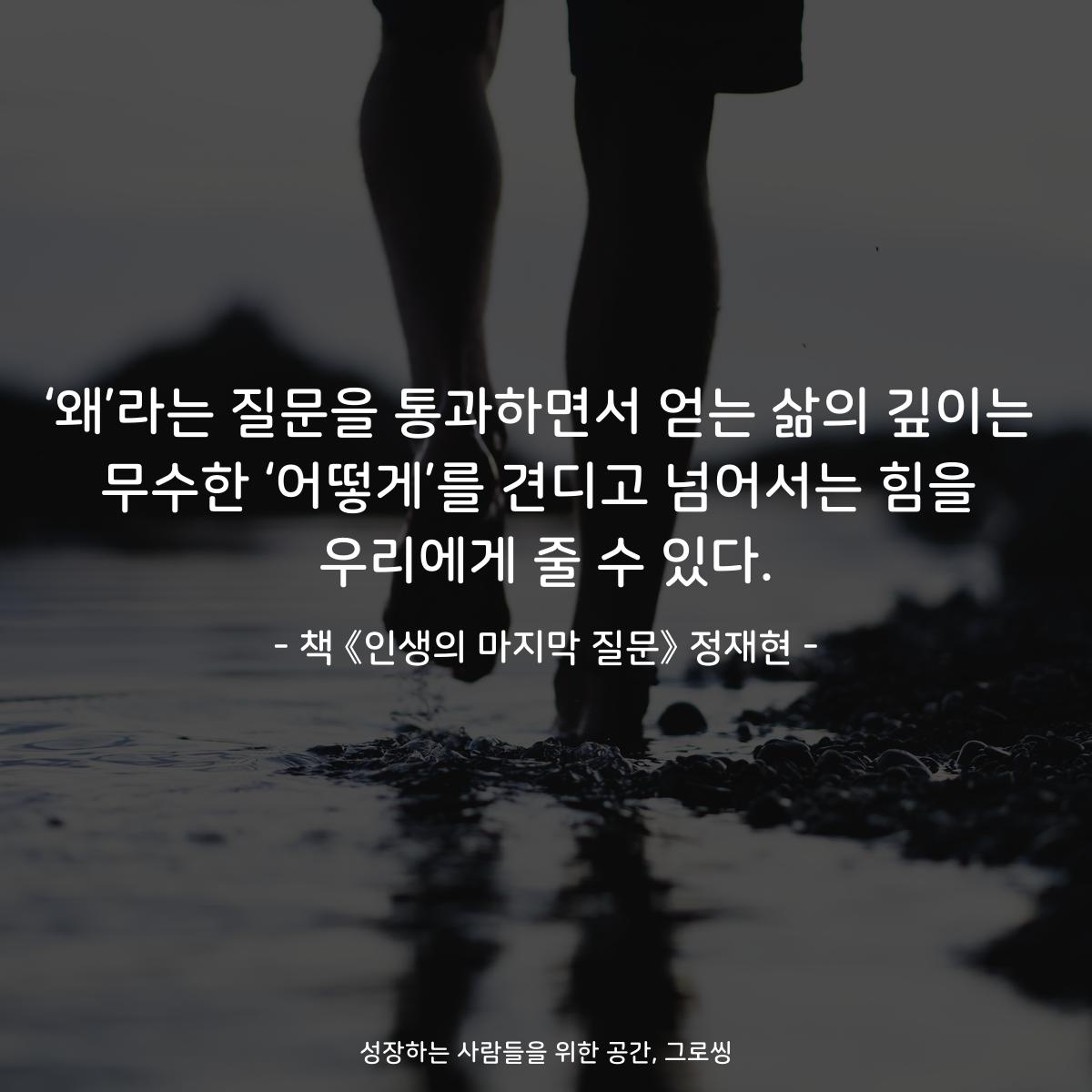 ‘왜’라는 질문을 통과하면서 얻는 삶의 깊이는
무수한 ‘어떻게’를 견디고 넘어서는 힘을
우리에게 줄 수 있다.