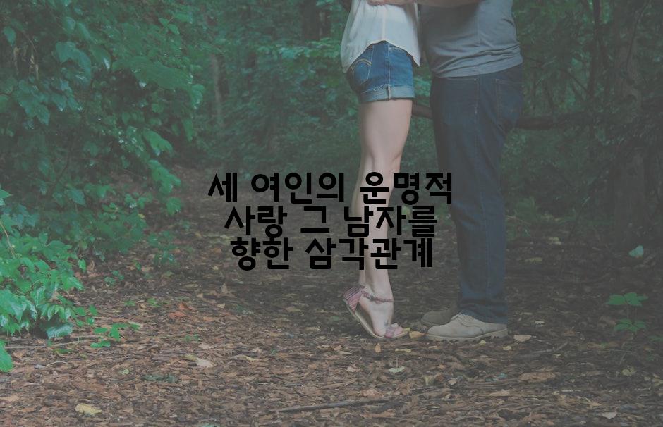 세 여인의 운명적 사랑 그 남자를 향한 삼각관계