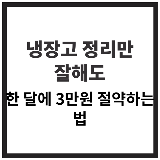 냉장고 정리만으로 식비를 절약하는 방법과 실천 요령