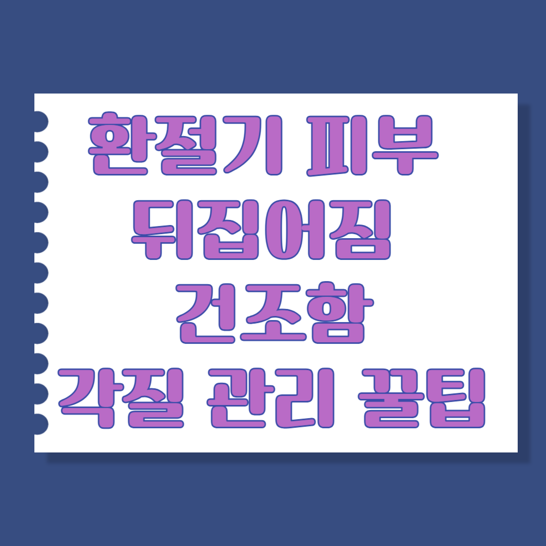 환절기 피부 뒤집어짐 건조함과 각질 관리 꿀팁 총정리