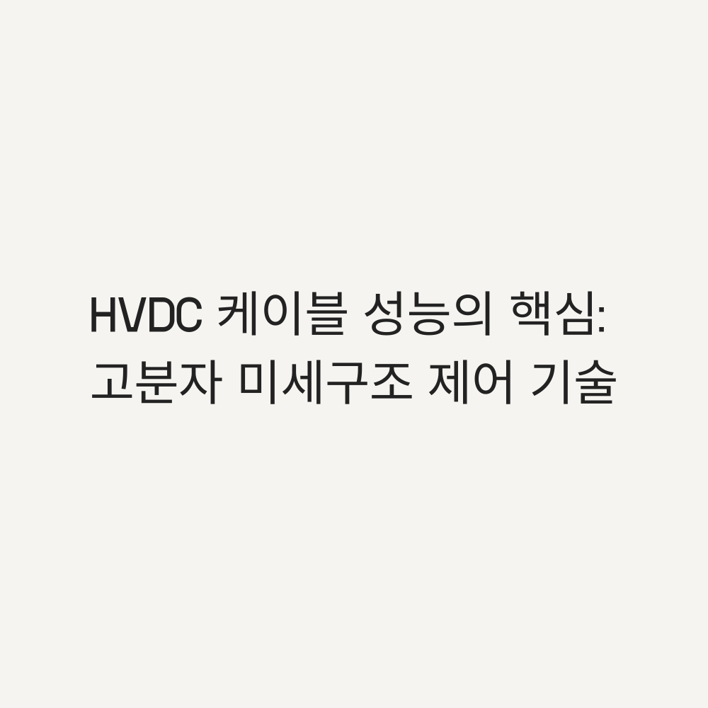 HVDC 케이블 성능의 핵심: 고분자 미세구조 제어 기술 - 타이틀이미지