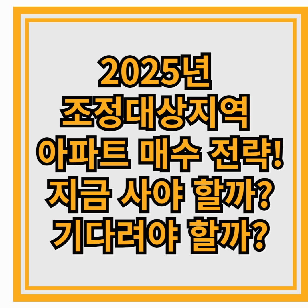 2025년 조정대상지역 아파트 매수 전략! 지금 사야 할까? 기다려야 할까?