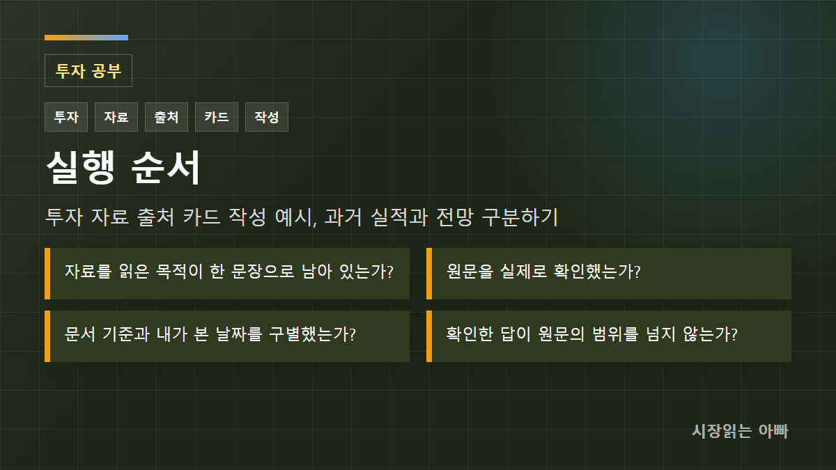 투자 자료 출처 카드 작성 예시, 과거 실적과 전망 구분하기 실행 순서: 자료를 읽은 목적이 한 문장으로 남아 있는가?; 원문을 실제로 확인했는가?; 문서 기준과 내가 본 날짜를 구별했는가?
