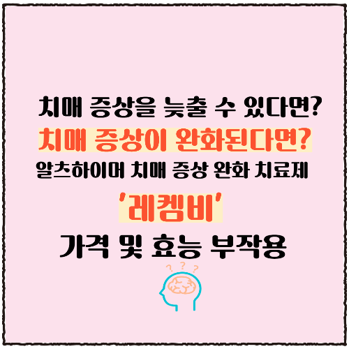 치매 증상을 늦출 수 있다면? 치매 증상이 완화된다면? 신약 레켐비? 가격, 효능, 부작용과 실손보험 적용 여부 총정리