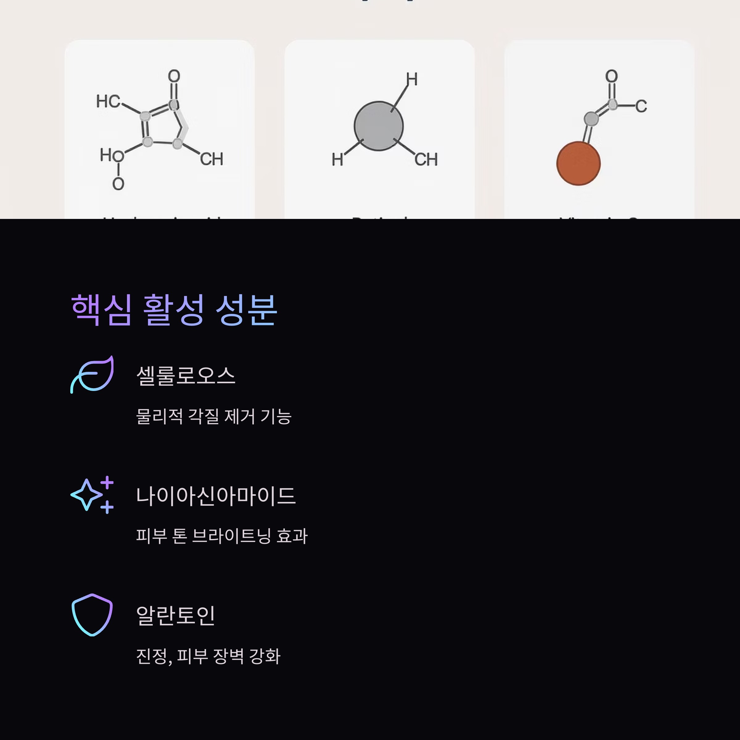 핵심 활성 성분

셀룰로오스

물리적 각질 제거 기능

나이아신아마이드

피부 톤 브라이트닝 효과

알란토인

진정, 피부 장벽 강화
