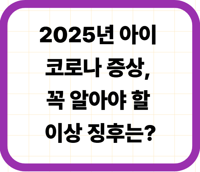 2025년 아이 코로나 증상, 꼭 알아야 할 이상 징후는?