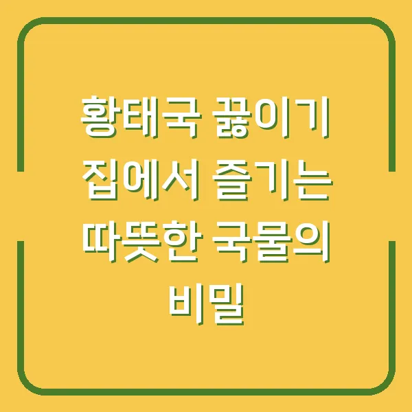 황태국 끓이기 집에서 즐기는 따뜻한 국물의 비밀