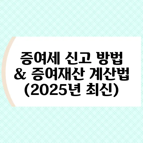 증여세 신고 방법 & 증여재산 계산법 (2025년 최신)