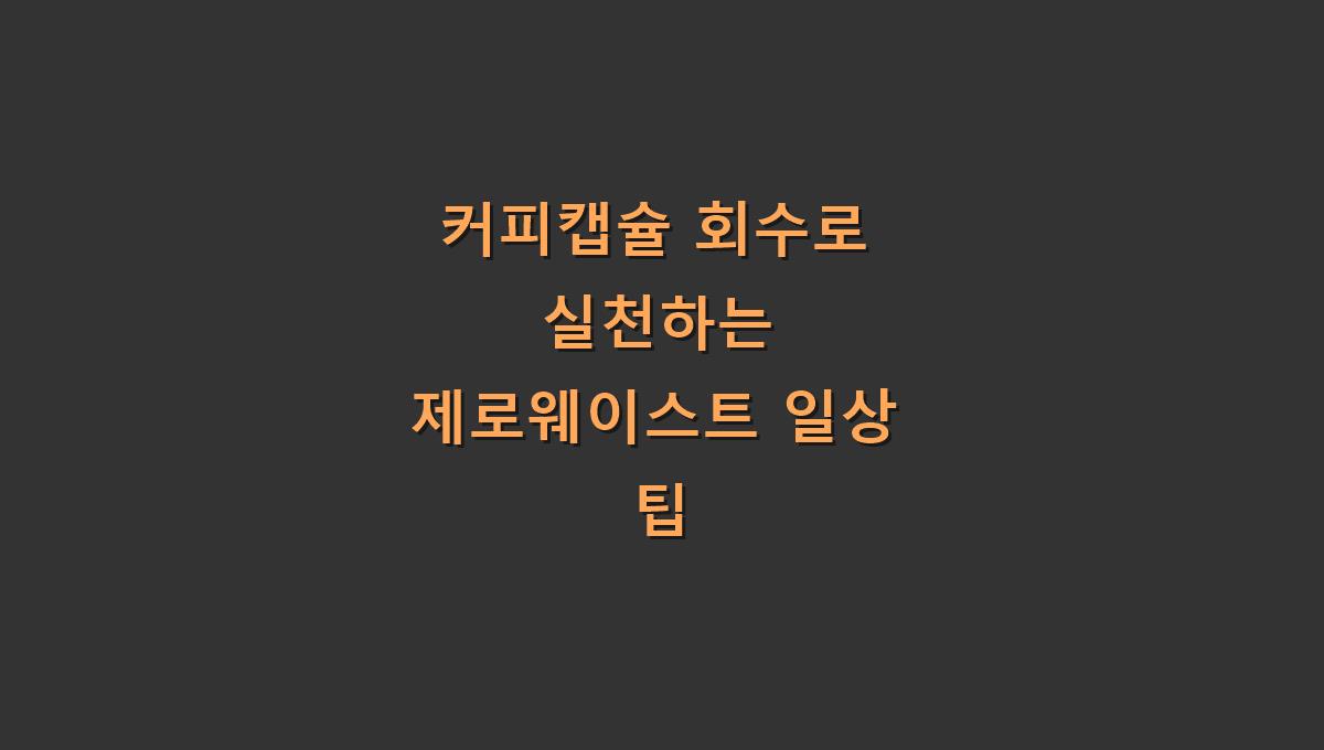 커피캡슐 회수로 실천하는 제로웨이스트 일상 팁