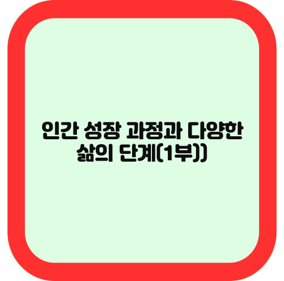 인간 성장 과정과 다양한 삶의 단계(1부)