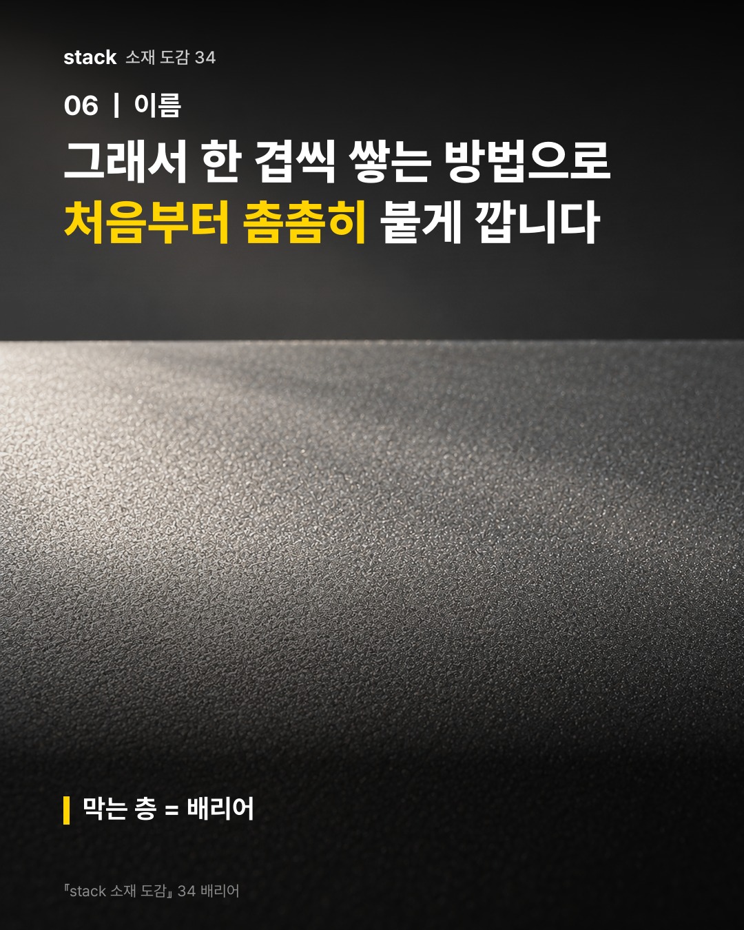 그래서 한 겹씩 쌓는 방법으로 처음부터 촘촘히 붙게 깝니다 (막는 층 = 배리어)