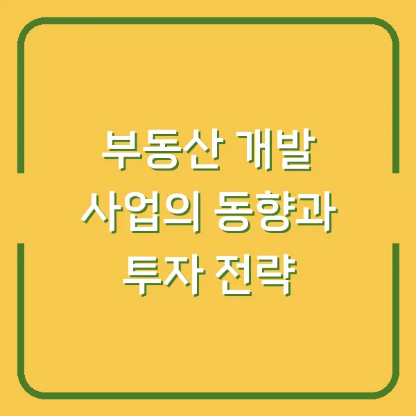 부동산 개발 사업의 동향과 투자 전략