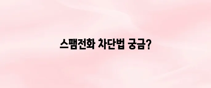 스팸전화 차단 앱 추천 및 다운로드 방법