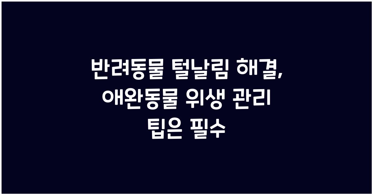 반려동물 털날림 해결, 애완동물 위생 관리 팁