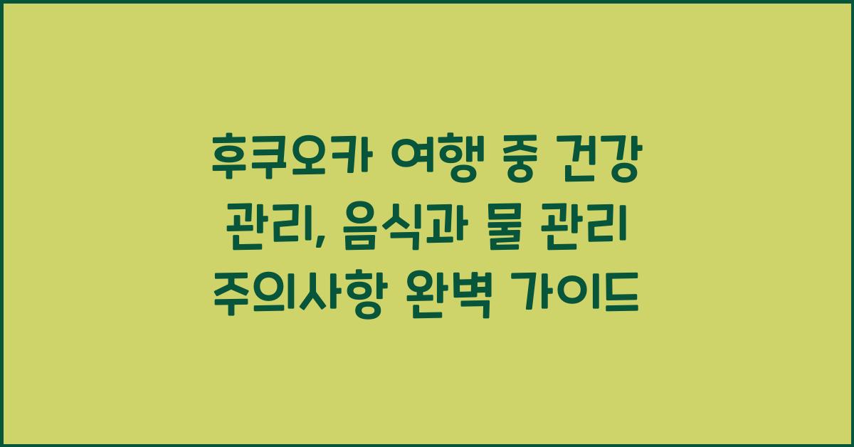 후쿠오카 여행 중 건강 관리: 음식과 물 관리 주의사항