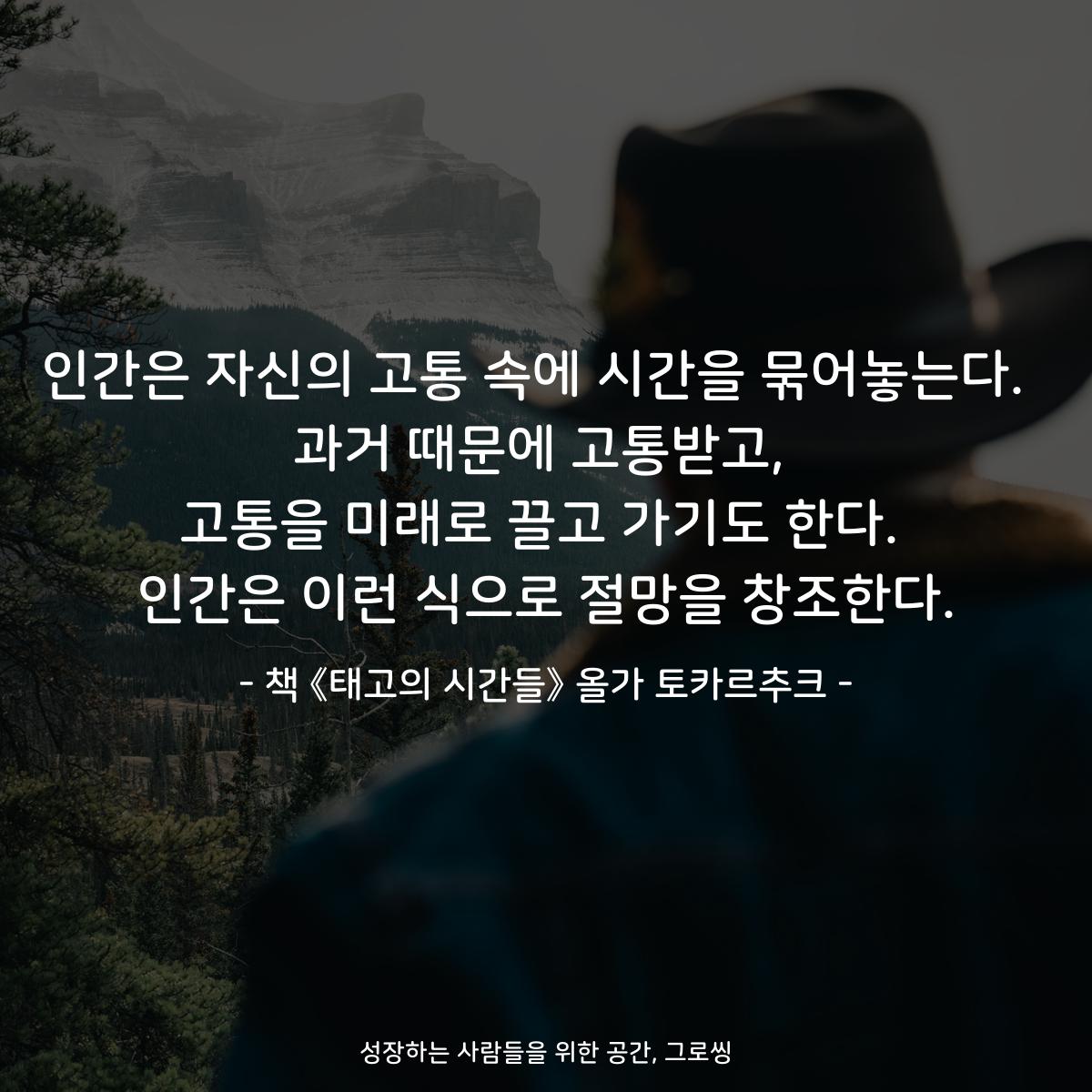 인간은 자신의 고통 속에 시간을 묶어놓는다. 
과거 때문에 고통받고,
고통을 미래로 끌고 가기도 한다.
인간은 이런 식으로 절망을 창조한다.