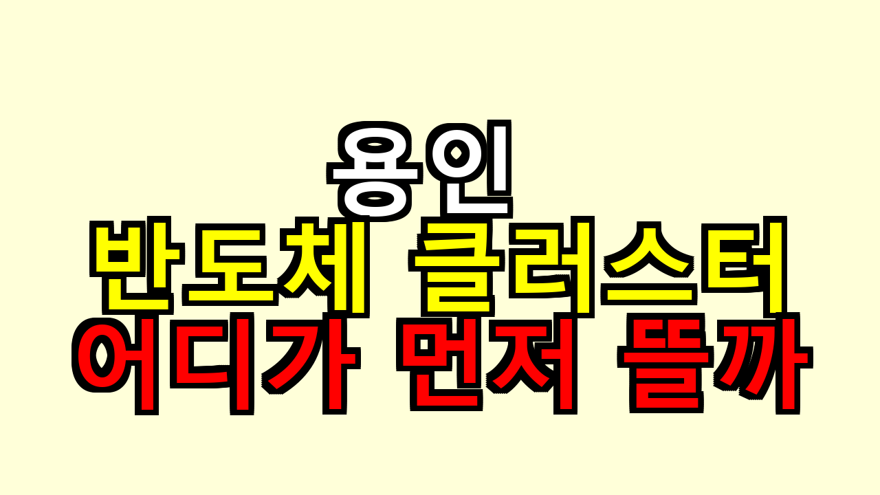 용인 반도체 클러스터, 핵심 지역 어디가 먼저 뜰까 직접 살펴봤어요