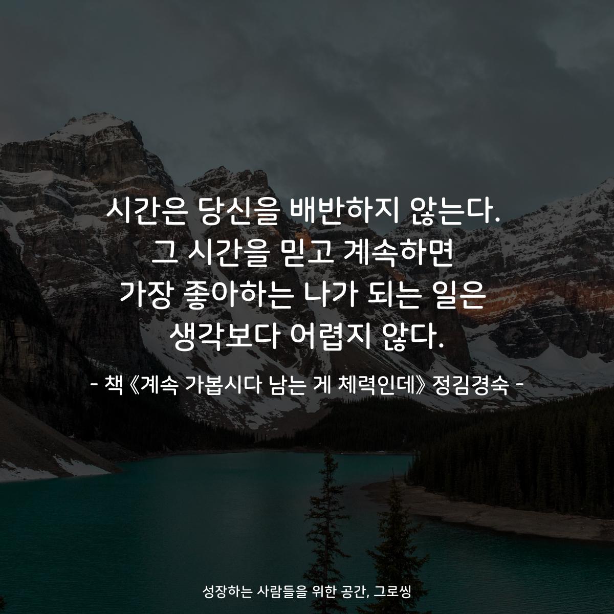 시간은 당신을 배반하지 않는다.
그 시간을 믿고 계속하면
가장 좋아하는 나가 되는 일은
생각보다 어렵지 않다.