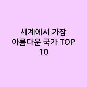 세계에서 가장 아름다운 국가 TOP 10
